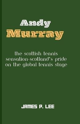 Andy Murray: The Scottish Tennis Sensation-Scotland's Pride on the Global Tennis Stage - James P Lee - cover