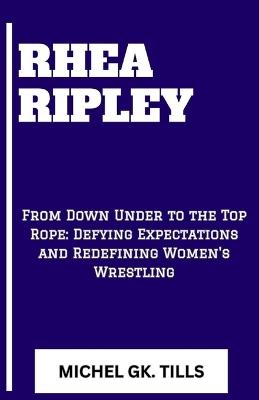Rhea Ripley: "From Down Under to the Top Rope: Defying Expectations and Redefining Women's Wrestling" - Michel Gk Tills - cover