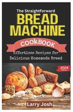 The Straightforward Bread Machine Cookbook: Effortless Recipes for Delicious Homemade Bread