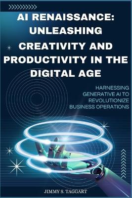 AI Renaissance: Unleashing Creativity and Productivity in the Digital Age: Harnessing Generative AI to Revolutionize Business Operations - Jimmy S Taggart - cover