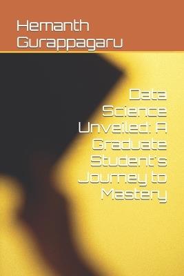 Data Science Unveiled: A Graduate Student's Journey to Mastery - Hemanth Reddy Gurappagaru - cover