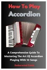 How To Play Accordion: A Comprehensive Guide To Mastering The Art Of Accordion Playing With 10 Songs
