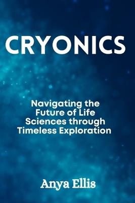 Cryonics: Navigating the Future of Life Sciences through Timeless Exploration - Anya Ellis - cover