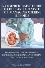 A Comprehensive Guide to Diet and Lifestyle for Managing Uterine Fibroids: The Complete Fibroid Nutrition Handbook: Your Roadmap to Uterine Health and Wellness