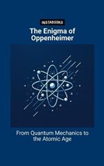 The Enigma of Oppenheimer: From Quantum Mechanics to the Atomic Age