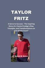 Taylor Fritz: A Serve to Success - The Inspiring Story of a Tennis Prodigy's Rise, Triumphs, and Transformations on and off the Court