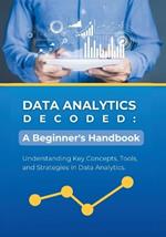 Data Analytics Decoded: A Beginner's Handbook: Understanding Key Concepts, Tools, and Strategies in Data Analytics