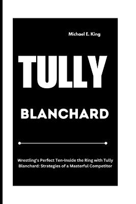Tully Blanchard: Wrestling's Perfect Ten-Inside the Ring with Tully Blanchard: Strategies of a Masterful Competitor - Michael E King - cover