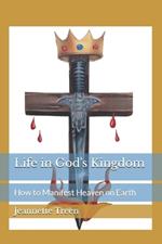 Life in God's Kingdom: How to Manifest Heaven on Earth