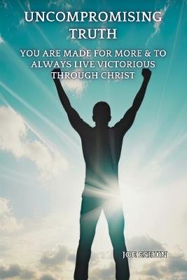 The Uncompromising Truth: You Are Made For More & To Always Live Victorious Through Christ - Joe Eshun - cover