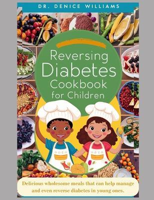 Reversing Diabetes Cookbook for Children: Delicious wholesome meals that can help manage and even reverse diabetes in young ones. - Denice Williams - cover