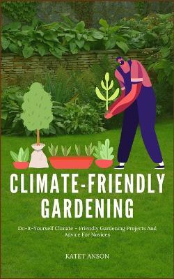 Climate - Friendly Gardening: Do-It-Yourself Climate - Friendly Gardening Projects And Advice For Novices - Katet Anson - cover
