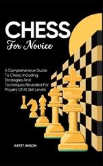 Chess for Novice: A Comprehensive Guide To Chess, Including Strategies And Techniques Revealed For Players Of All Skill Levels