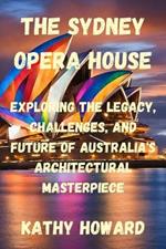 The Sydney Opera House: Exploring the Legacy, Challenges, And Future of Australia's Architectural Masterpiece