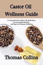 Castor Oil Wellness Guide: A Comprehensive Guide with 40 Recipes, Proven Health Benefits, and Tips for Ultimate Wellbeing/ Unleashing the Secrets to Good Health and Culinary Delights