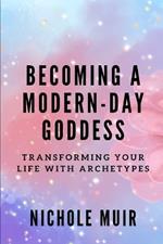 Becoming a Modern-Day Goddess: Transforming Your Life with Archetypes