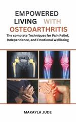 Empowered Living with Osteoarthritis: The complete Techniques for Pain Relief, Independence, and Emotional Wellbeing