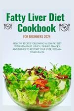 Fatty Liver Diet Cookbook for Beginners 2024: Healthy recipes following a low fat diet with breakfast, lunch, dinner, snacks and drinks to restore your liver, reclaim your health.