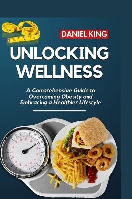 Unlocking Wellness: A Comprehensive Guide to Overcoming Obesity and Embracing a Healthier Lifestyle - Daniel King - cover