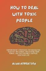 How to Deal with Toxic People: Empowerment Strategies for Navigating Negative Influences, Reclaiming Your Power, and Cultivating a Happier, Healthier Life