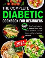 The Complete Diabetic Cookbook for Beginners: 2000 Day Easy, Flavorful Recipes for Balanced Blood Sugar. Includes Quick Meals, Low-Carb Options, and Tips for Type 2 and Prediabetes