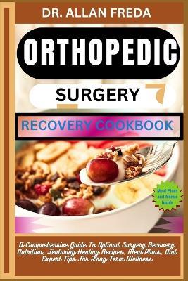 Orthopedic Surgery Recovery Cookbook: A Comprehensive Guide To Optimal Surgery Recovery Nutrition, Featuring Healing Recipes, Meal Plans, And Expert Tips For Long-Term Wellness - Allan Freda - cover