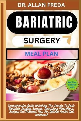 Bariatric Surgery Meal Plan: Comprehensive Guide Unlocking The Secrets To Post-Bariatric Surgery Success, Nourishing Meal Plans, Recipes And Practical Tips For Optimal Health And Wellness) - Allan Freda - cover