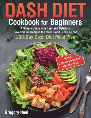 Dash Diet Cookbook for Beginners: A Simple Guide with Easy and Delicious Low-Sodium Recipes to Lower Blood Pressure and a 30-Day Dash Diet Meal Plan - Gregory Neel - cover