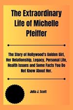 The Extraordinary Life of Michelle Pfeiffer: The Story of Hollywood's Golden Girl, Her Relationship, Legacy, Personal Life, Health Issues and Some Facts You Do Not Know About Her.