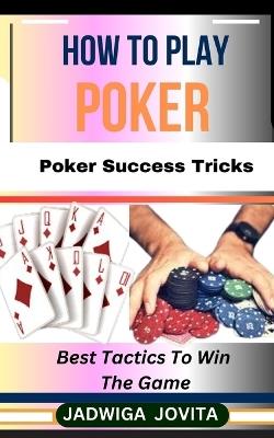 How to Play Poker: Poker Success Tricks: Best Tactics To Win The Game - Jadwiga Jovita - cover