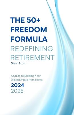 The 50+ Freedom Formula: Redefining Retirement : A Guide to Building Your Digital Empire from Home - Glenn Scott - cover