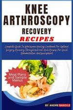 Knee Arthroscopy Recovery Recipes: Complete Guide To Wholesome Healing Cookbook For Optimal Surgery Recovery Through Nutrient-Rich Recipes For Quick Rehabilitation And Nourishment