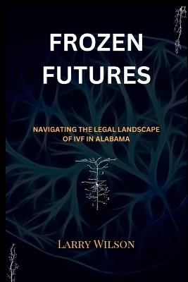 Frozen futures: Navigating the Legal Landscape of IVF in Alabama - Larry Wilson - cover