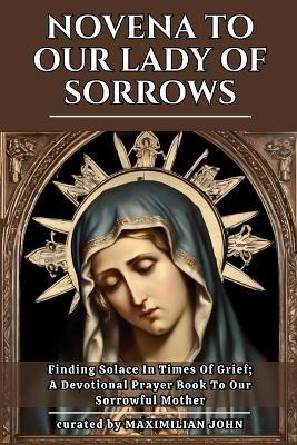 Novena to Our Lady of Sorrows: Finding Solace In Times Of Grief; A Devotional Prayer Book To Our Sorrowful Mother - Maximilian John - cover