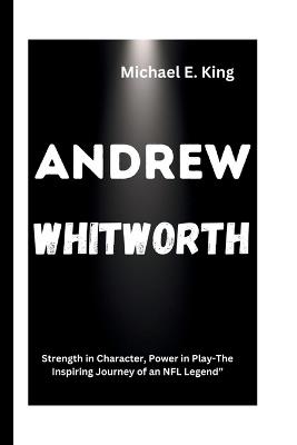 Andrew Whitworth: Strength in Character, Power in Play-The Inspiring Journey of an NFL Legend" - Michael E King - cover