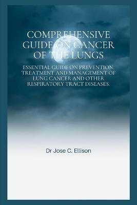 Comprehensive Guide on Cancer of the Lungs: EssentIal guide on prevention, treatment and management of lung cancer and other respiratory tract diseases - Jose C Ellison - cover