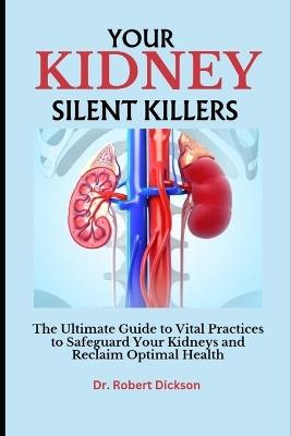 Your Kidney Silent Killers: The Ultimate Guide to Vital Practices to Safeguard Your Kidneys and Reclaim Optimal Health - Robert Dickson - cover