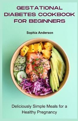 Gestational diabetes cookbook for beginners: Deliciously Simple Meals for a Healthy Pregnancy - Sophia Anderson - cover