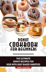 Donut Cookbook for Beginners: The Ultimate Donut Recipes for Kids with Easy Baked Varieties