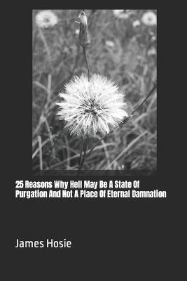 25 Reasons Why Hell May Be A State Of Purgation And Not A Place Of Eternal Damnation - James Hosie - cover