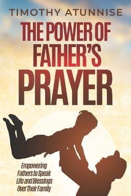 The Power of Father's Prayer: Empowering Fathers to Speak Life and Blessings Over Their Family - Timothy Atunnise - cover