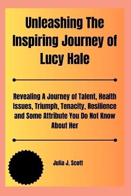 Unleashing The Inspiring Journey of Lucy Hale: Revealing A Journey of Talent, Health Issues, Triumph, Tenacity, Resilience and Some Attribute You Do Not Know About Her - Julia J Scott - cover