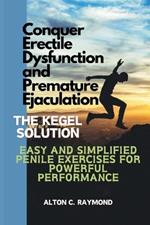 Conquer Erectile Dysfunction and Premature Ejaculation: The Kegel Solution [Easy and Simplified Penile Exercises for Powerful Performance]
