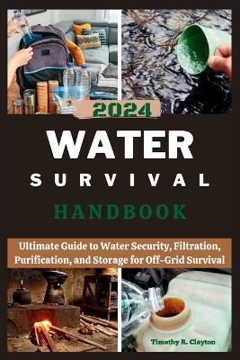 2024 Water Survival Handbook: Ultimate Guide to Water Security, Filtration, Purification, and Storage for Off-Grid Survival - Timothy R Clayton - cover