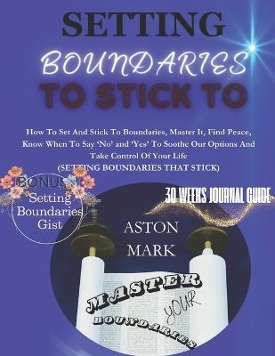 Setting Boundaries to Stick to: Master Your Boundaries: How to set and stick to boundaries, master it, find peace, know when to say 'NO' and 'YES' to soothe our options and take control of your life. - Aston Mark - cover