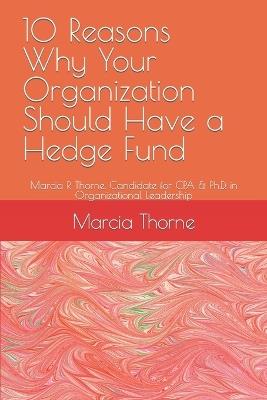 10 Reasons Why Your Organization Should Have a Hedge Fund: Marcia R Thorne. Candidate for CPA & Ph.D. in Organizational Leadership - Marcia R Thorne - cover