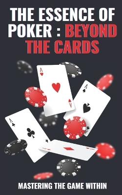 The Essence of Poker: BEYOND THE CARDS: Master Life Strategies Through Poker: Unlock Emotional Intelligence and Strategic Thinking - Benjamin White - cover