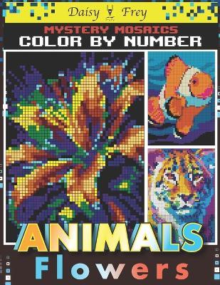 Mystery Mosaics Color By Number Animals and Flowers: 50 Beautiful Hidden Pixel Art Coloring Book for Adults to Stress Relief - Daisy Frey - cover