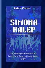 Simona Halep: The Making of a Tennis Icon: From Early Days to Center Court Glory