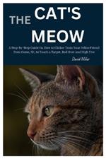 The Cat's Meow: A Step-By-Step Guide on How to Clicker Train Your Feline Friend from Come, Sit, to Touch a Target, Roll Over and High Five